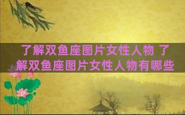 了解双鱼座图片女性人物 了解双鱼座图片女性人物有哪些
